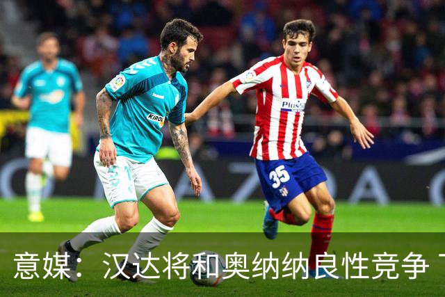 意媒：汉达将和奥纳纳良性竞争 下赛季仍可能主力