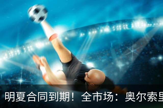 明夏合同到期！全市场：奥尔索里尼希望涨薪续约，博洛尼亚未同意