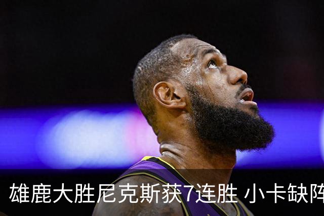 雄鹿大胜尼克斯获7连胜 小卡缺阵快船惨负绿军