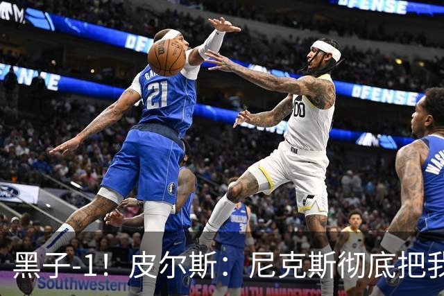 黑子-1！皮尔斯：尼克斯彻底把我打服了 你们夺冠实至名归